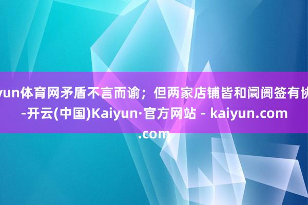 开yun体育网矛盾不言而谕；但两家店铺皆和阛阓签有协议-开云(中国)Kaiyun·官方网站 - kaiyun.com