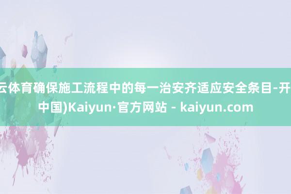 开云体育确保施工流程中的每一治安齐适应安全条目-开云(中国)Kaiyun·官方网站 - kaiyun.com
