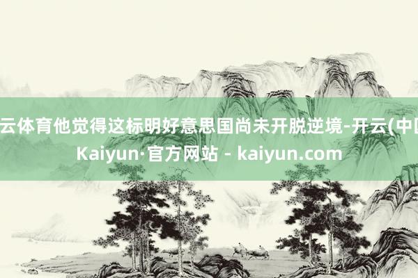 开云体育他觉得这标明好意思国尚未开脱逆境-开云(中国)Kaiyun·官方网站 - kaiyun.com