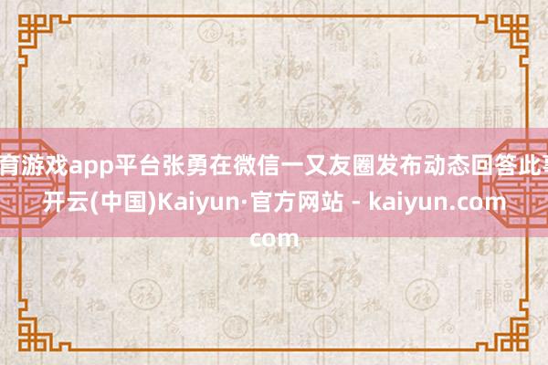 体育游戏app平台张勇在微信一又友圈发布动态回答此事-开云(中国)Kaiyun·官方网站 - kaiyun.com