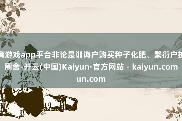 体育游戏app平台非论是训诲户购买种子化肥、繁衍户扩建圈舍-开云(中国)Kaiyun·官方网站 - kaiyun.com