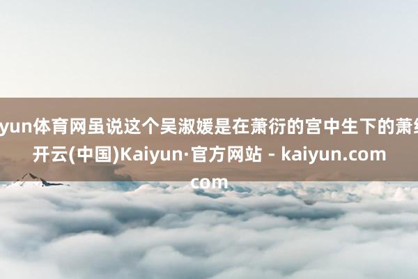 开yun体育网虽说这个吴淑媛是在萧衍的宫中生下的萧综-开云(中国)Kaiyun·官方网站 - kaiyun.com