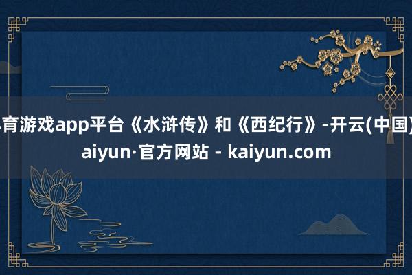 体育游戏app平台《水浒传》和《西纪行》-开云(中国)Kaiyun·官方网站 - kaiyun.com