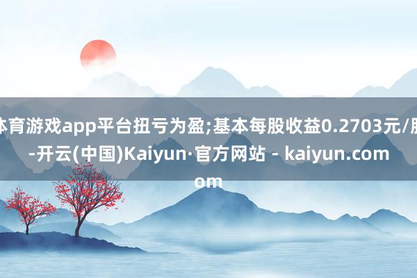 体育游戏app平台扭亏为盈;基本每股收益0.2703元/股-开云(中国)Kaiyun·官方网站 - kaiyun.com