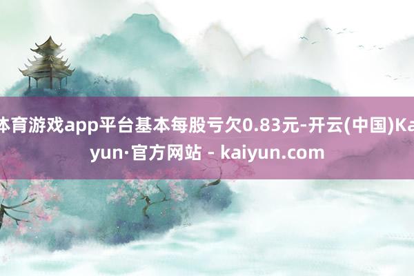 体育游戏app平台基本每股亏欠0.83元-开云(中国)Kaiyun·官方网站 - kaiyun.com