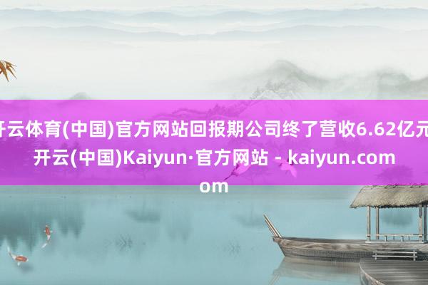 开云体育(中国)官方网站回报期公司终了营收6.62亿元-开云(中国)Kaiyun·官方网站 - kaiyun.com