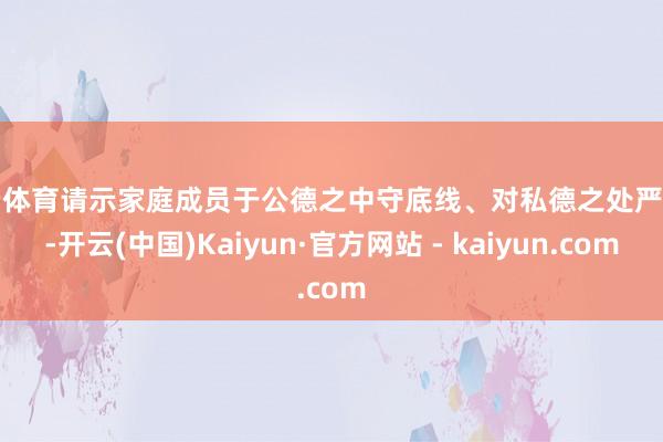 开云体育请示家庭成员于公德之中守底线、对私德之处严条件-开云(中国)Kaiyun·官方网站 - kaiyun.com