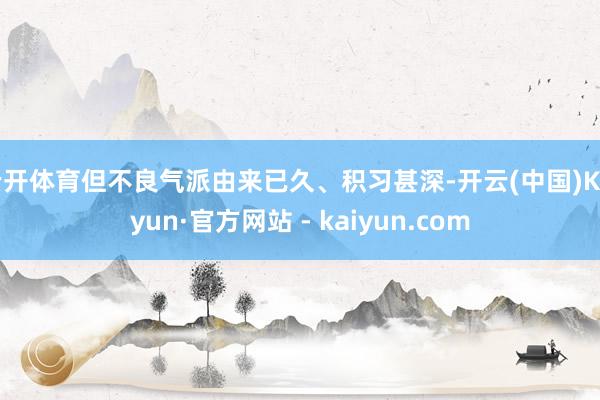 云开体育但不良气派由来已久、积习甚深-开云(中国)Kaiyun·官方网站 - kaiyun.com