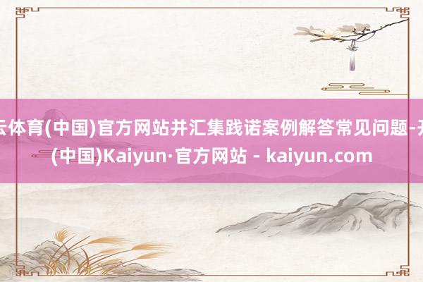 开云体育(中国)官方网站并汇集践诺案例解答常见问题-开云(中国)Kaiyun·官方网站 - kaiyun.com