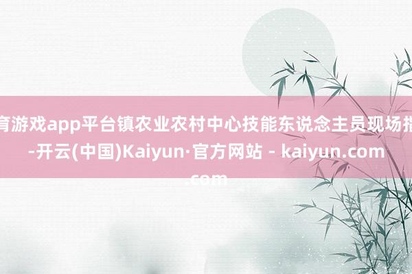 体育游戏app平台镇农业农村中心技能东说念主员现场指导-开云(中国)Kaiyun·官方网站 - kaiyun.com
