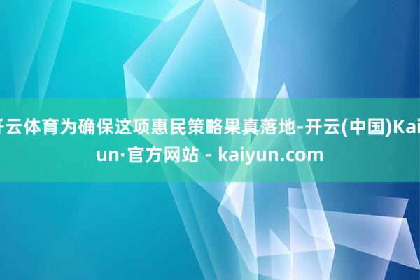 开云体育为确保这项惠民策略果真落地-开云(中国)Kaiyun·官方网站 - kaiyun.com