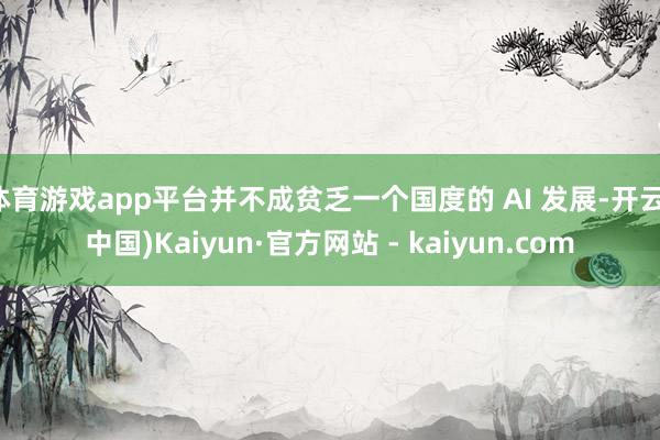 体育游戏app平台并不成贫乏一个国度的 AI 发展-开云(中国)Kaiyun·官方网站 - kaiyun.com