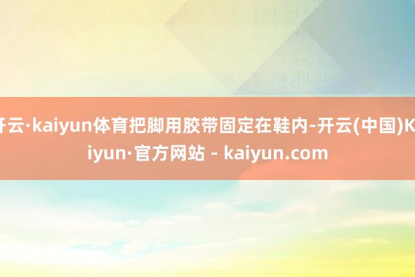 开云·kaiyun体育把脚用胶带固定在鞋内-开云(中国)Kaiyun·官方网站 - kaiyun.com