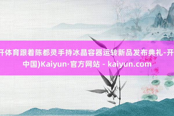 云开体育跟着陈都灵手持冰晶容器运转新品发布典礼-开云(中国)Kaiyun·官方网站 - kaiyun.com