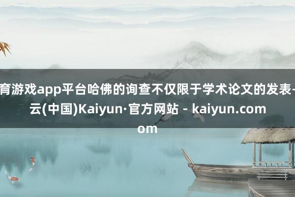 体育游戏app平台哈佛的询查不仅限于学术论文的发表-开云(中国)Kaiyun·官方网站 - kaiyun.com