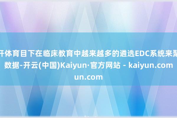云开体育目下在临床教育中越来越多的遴选EDC系统来聚积数据-开云(中国)Kaiyun·官方网站 - kaiyun.com