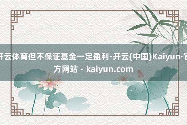 开云体育但不保证基金一定盈利-开云(中国)Kaiyun·官方网站 - kaiyun.com