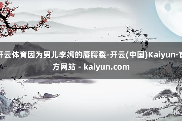 开云体育因为男儿李嫣的唇腭裂-开云(中国)Kaiyun·官方网站 - kaiyun.com