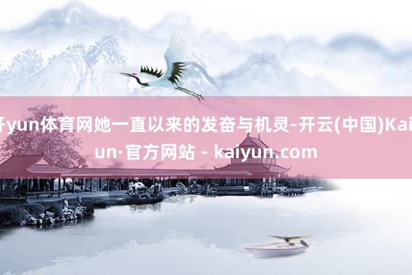 开yun体育网她一直以来的发奋与机灵-开云(中国)Kaiyun·官方网站 - kaiyun.com