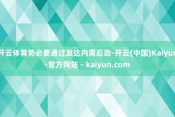 开云体育势必要通过发达内需后劲-开云(中国)Kaiyun·官方网站 - kaiyun.com