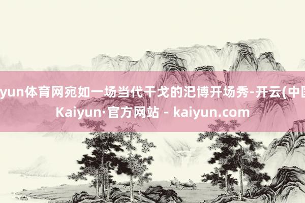 开yun体育网宛如一场当代干戈的汜博开场秀-开云(中国)Kaiyun·官方网站 - kaiyun.com