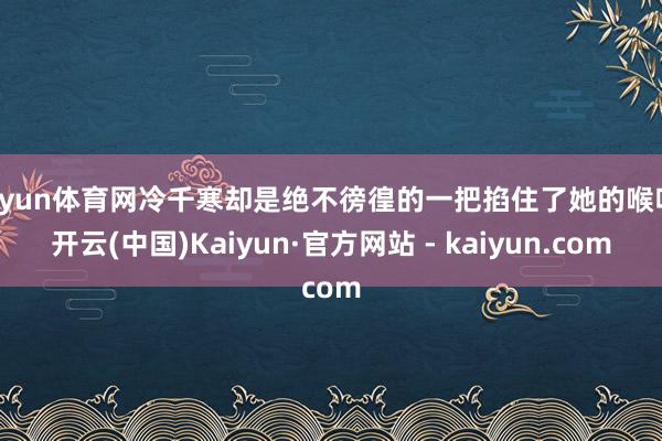 开yun体育网冷千寒却是绝不徬徨的一把掐住了她的喉咙-开云(中国)Kaiyun·官方网站 - kaiyun.com