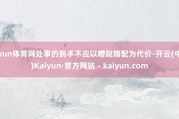 开yun体育网处事的到手不应以糟跶婚配为代价-开云(中国)Kaiyun·官方网站 - kaiyun.com