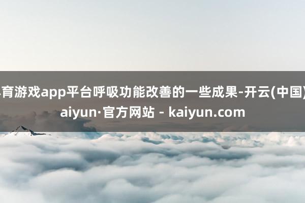体育游戏app平台呼吸功能改善的一些成果-开云(中国)Kaiyun·官方网站 - kaiyun.com