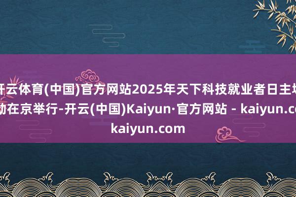开云体育(中国)官方网站2025年天下科技就业者日主场活动在京举行-开云(中国)Kaiyun·官方网站 - kaiyun.com