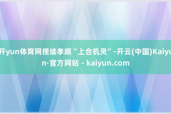 开yun体育网捏续孝顺“上合机灵”-开云(中国)Kaiyun·官方网站 - kaiyun.com