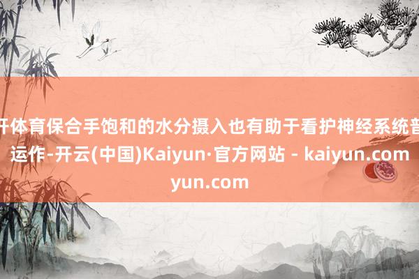 云开体育保合手饱和的水分摄入也有助于看护神经系统普通运作-开云(中国)Kaiyun·官方网站 - kaiyun.com