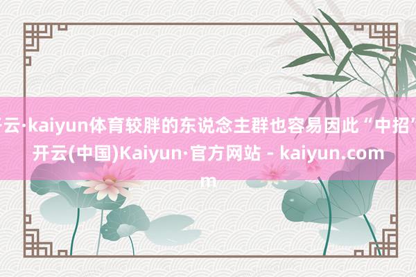 开云·kaiyun体育较胖的东说念主群也容易因此“中招”-开云(中国)Kaiyun·官方网站 - kaiyun.com