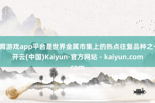 体育游戏app平台是世界金属市集上的热点往复品种之一-开云(中国)Kaiyun·官方网站 - kaiyun.com