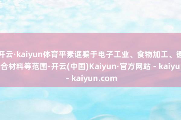 开云·kaiyun体育平素诓骗于电子工业、食物加工、镀层和焊合材料等范围-开云(中国)Kaiyun·官方网站 - kaiyun.com