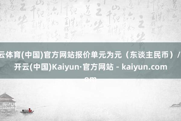 开云体育(中国)官方网站报价单元为元（东谈主民币）/吨-开云(中国)Kaiyun·官方网站 - kaiyun.com