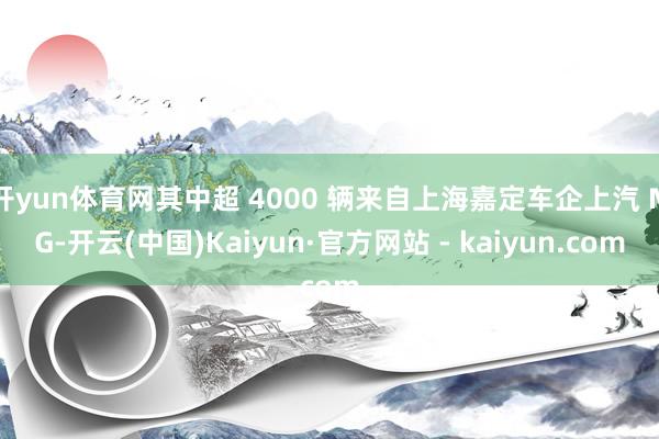 开yun体育网其中超 4000 辆来自上海嘉定车企上汽 MG-开云(中国)Kaiyun·官方网站 - kaiyun.com
