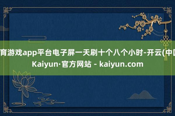 体育游戏app平台电子屏一天刷十个八个小时-开云(中国)Kaiyun·官方网站 - kaiyun.com