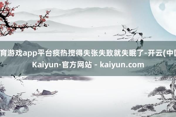 体育游戏app平台痰热搅得失张失致就失眠了-开云(中国)Kaiyun·官方网站 - kaiyun.com