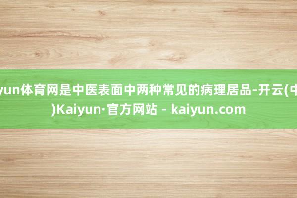 开yun体育网是中医表面中两种常见的病理居品-开云(中国)Kaiyun·官方网站 - kaiyun.com