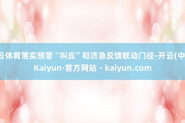 开云体育落实预警“叫应”和济急反馈联动门径-开云(中国)Kaiyun·官方网站 - kaiyun.com