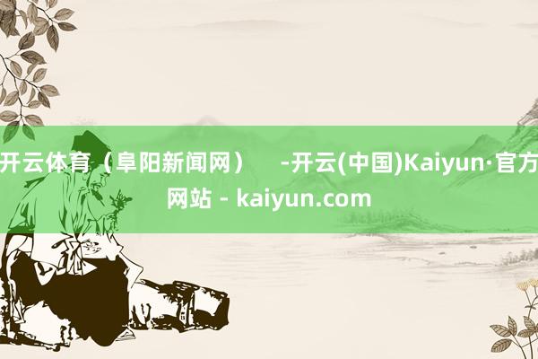 开云体育（阜阳新闻网）    -开云(中国)Kaiyun·官方网站 - kaiyun.com