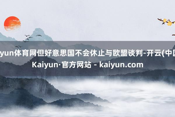 开yun体育网但好意思国不会休止与欧盟谈判-开云(中国)Kaiyun·官方网站 - kaiyun.com