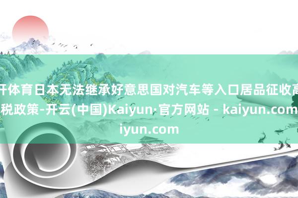 云开体育日本无法继承好意思国对汽车等入口居品征收高关税政策-开云(中国)Kaiyun·官方网站 - kaiyun.com