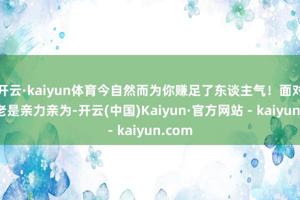 开云·kaiyun体育今自然而为你赚足了东谈主气！面对任务老是亲力亲为-开云(中国)Kaiyun·官方网站 - kaiyun.com