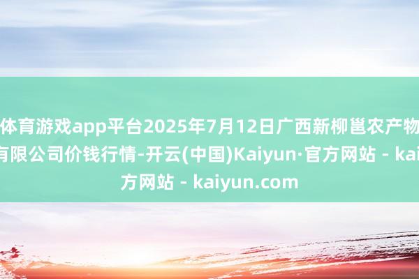 体育游戏app平台2025年7月12日广西新柳邕农产物批发阛阓有限公司价钱行情-开云(中国)Kaiyun·官方网站 - kaiyun.com