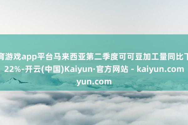 体育游戏app平台马来西亚第二季度可可豆加工量同比下滑22%-开云(中国)Kaiyun·官方网站 - kaiyun.com
