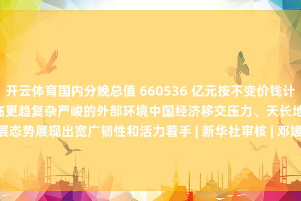 开云体育国内分娩总值 660536 亿元按不变价钱计较同比增长 5.3%本年以来面临更趋复杂严峻的外部环境中国经济移交压力、天长地久不竭稳中向好发展态势展现出宽广韧性和活力着手 | 新华社审核 | 邓媛剪辑 | 郭庆娜 董磊-开云(中国)Kaiyun·官方网站 - kaiyun.com