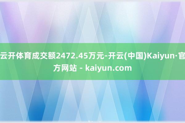 云开体育成交额2472.45万元-开云(中国)Kaiyun·官方网站 - kaiyun.com