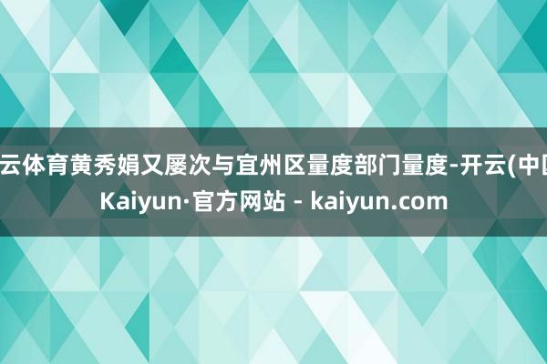 开云体育黄秀娟又屡次与宜州区量度部门量度-开云(中国)Kaiyun·官方网站 - kaiyun.com