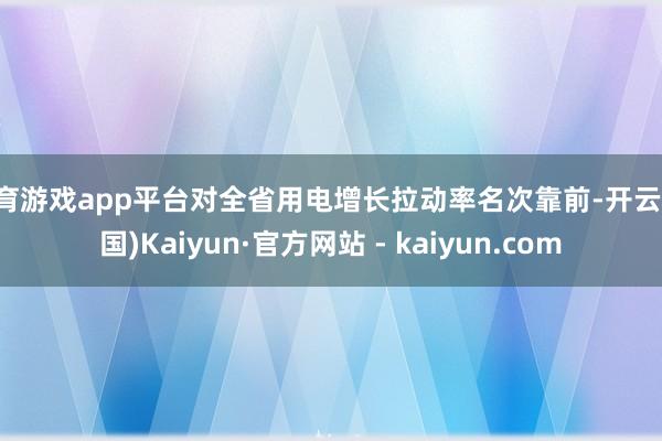体育游戏app平台对全省用电增长拉动率名次靠前-开云(中国)Kaiyun·官方网站 - kaiyun.com